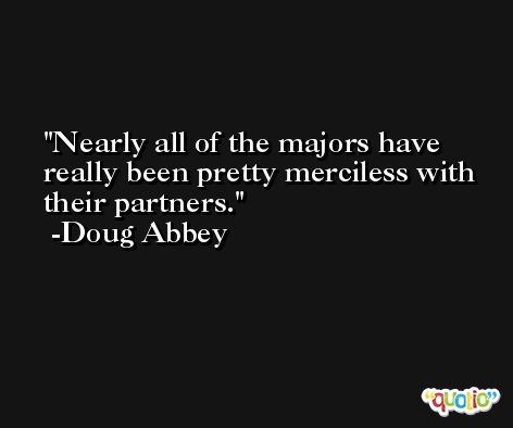 Nearly all of the majors have really been pretty merciless with their partners. -Doug Abbey