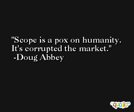 Scope is a pox on humanity. It's corrupted the market. -Doug Abbey