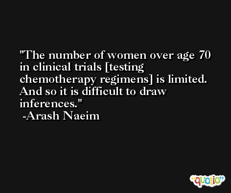 The number of women over age 70 in clinical trials [testing chemotherapy regimens] is limited. And so it is difficult to draw inferences. -Arash Naeim