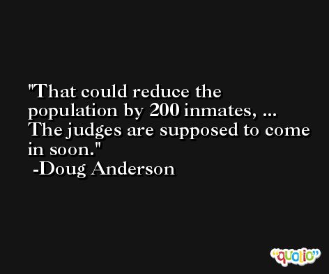 That could reduce the population by 200 inmates, ... The judges are supposed to come in soon. -Doug Anderson