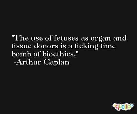 The use of fetuses as organ and tissue donors is a ticking time bomb of bioethics. -Arthur Caplan