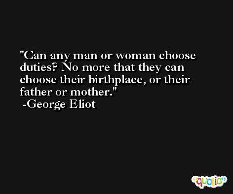 Can any man or woman choose duties? No more that they can choose their birthplace, or their father or mother. -George Eliot