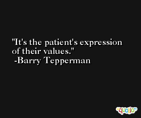It's the patient's expression of their values. -Barry Tepperman