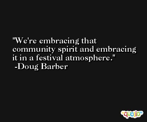 We're embracing that community spirit and embracing it in a festival atmosphere. -Doug Barber