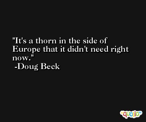 It's a thorn in the side of Europe that it didn't need right now. -Doug Beck