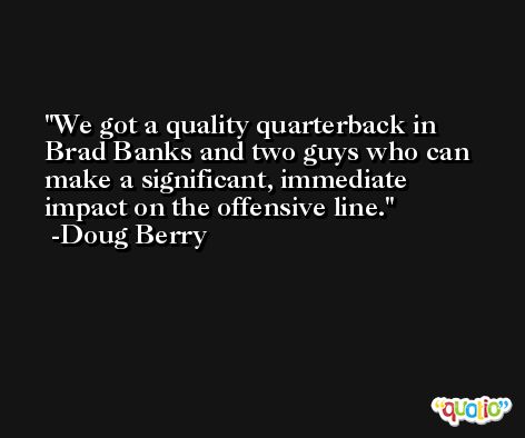 We got a quality quarterback in Brad Banks and two guys who can make a significant, immediate impact on the offensive line. -Doug Berry
