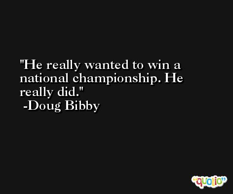 He really wanted to win a national championship. He really did. -Doug Bibby