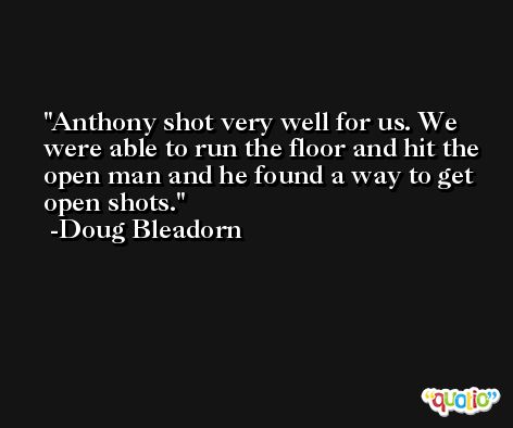 Anthony shot very well for us. We were able to run the floor and hit the open man and he found a way to get open shots. -Doug Bleadorn