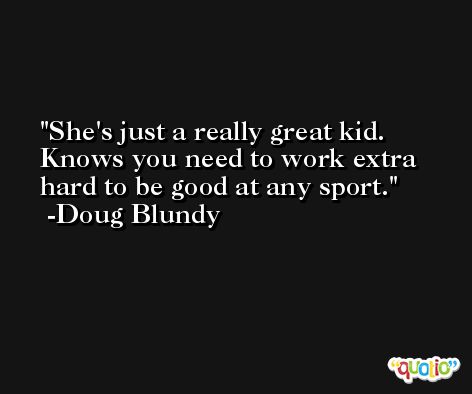 She's just a really great kid. Knows you need to work extra hard to be good at any sport. -Doug Blundy