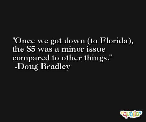 Once we got down (to Florida), the $5 was a minor issue compared to other things. -Doug Bradley