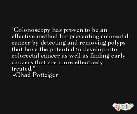 Colonoscopy has proven to be an effective method for preventing colorectal cancer by detecting and removing polyps that have the potential to develop into colorectal cancer as well as finding early cancers that are more effectively treated. -Chad Potteiger