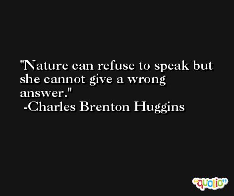 Nature can refuse to speak but she cannot give a wrong answer. -Charles Brenton Huggins