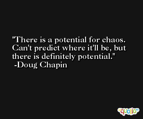 There is a potential for chaos. Can't predict where it'll be, but there is definitely potential. -Doug Chapin