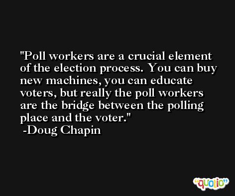 Poll workers are a crucial element of the election process. You can buy new machines, you can educate voters, but really the poll workers are the bridge between the polling place and the voter. -Doug Chapin