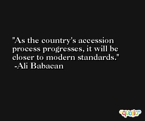 As the country's accession process progresses, it will be closer to modern standards. -Ali Babacan