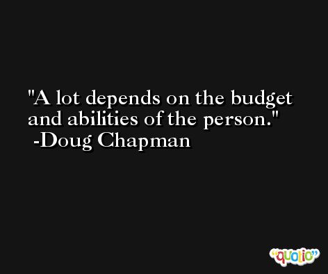 A lot depends on the budget and abilities of the person. -Doug Chapman