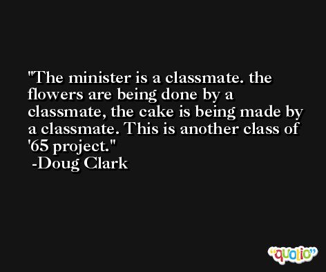 The minister is a classmate. the flowers are being done by a classmate, the cake is being made by a classmate. This is another class of '65 project. -Doug Clark