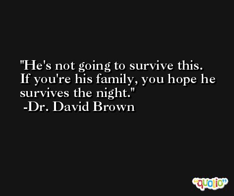 He's not going to survive this. If you're his family, you hope he survives the night. -Dr. David Brown