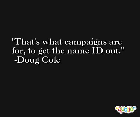 That's what campaigns are for, to get the name ID out. -Doug Cole