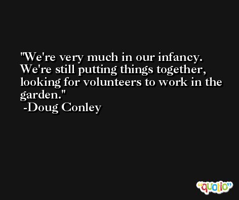 We're very much in our infancy. We're still putting things together, looking for volunteers to work in the garden. -Doug Conley
