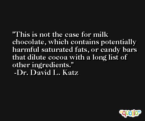 This is not the case for milk chocolate, which contains potentially harmful saturated fats, or candy bars that dilute cocoa with a long list of other ingredients. -Dr. David L. Katz