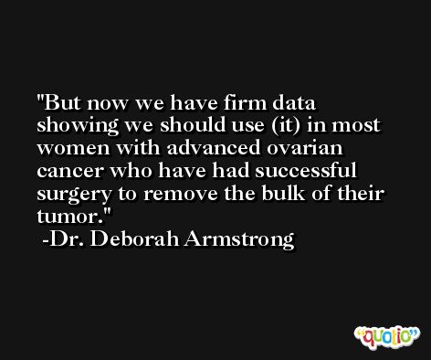 But now we have firm data showing we should use (it) in most women with advanced ovarian cancer who have had successful surgery to remove the bulk of their tumor. -Dr. Deborah Armstrong