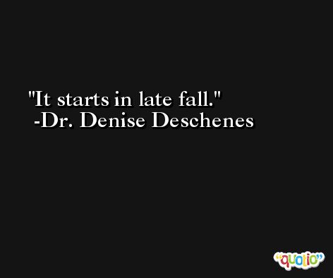 It starts in late fall. -Dr. Denise Deschenes