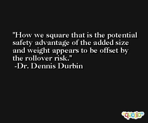 How we square that is the potential safety advantage of the added size and weight appears to be offset by the rollover risk. -Dr. Dennis Durbin