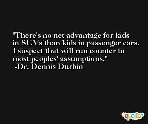 There's no net advantage for kids in SUVs than kids in passenger cars. I suspect that will run counter to most peoples' assumptions. -Dr. Dennis Durbin