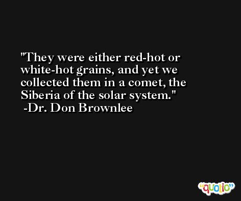 They were either red-hot or white-hot grains, and yet we collected them in a comet, the Siberia of the solar system. -Dr. Don Brownlee