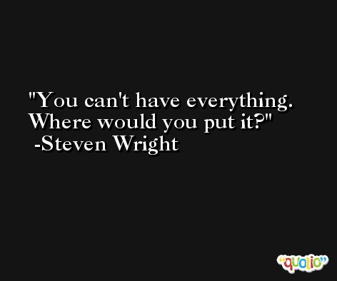 You can't have everything. Where would you put it? -Steven Wright