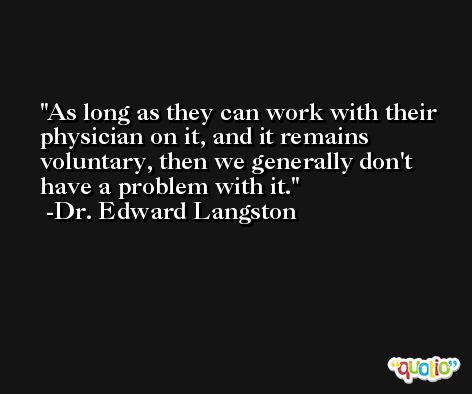 As long as they can work with their physician on it, and it remains voluntary, then we generally don't have a problem with it. -Dr. Edward Langston