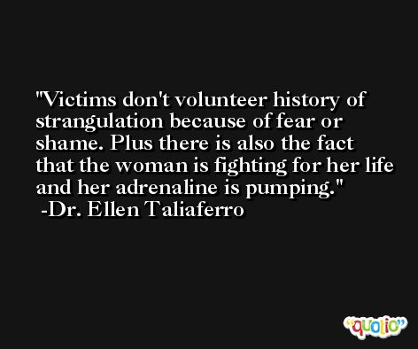 Victims don't volunteer history of strangulation because of fear or shame. Plus there is also the fact that the woman is fighting for her life and her adrenaline is pumping. -Dr. Ellen Taliaferro