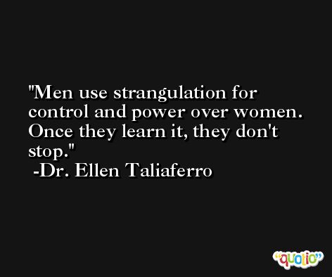 Men use strangulation for control and power over women. Once they learn it, they don't stop. -Dr. Ellen Taliaferro