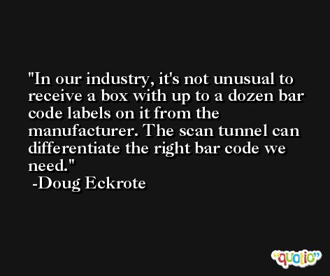 In our industry, it's not unusual to receive a box with up to a dozen bar code labels on it from the manufacturer. The scan tunnel can differentiate the right bar code we need. -Doug Eckrote