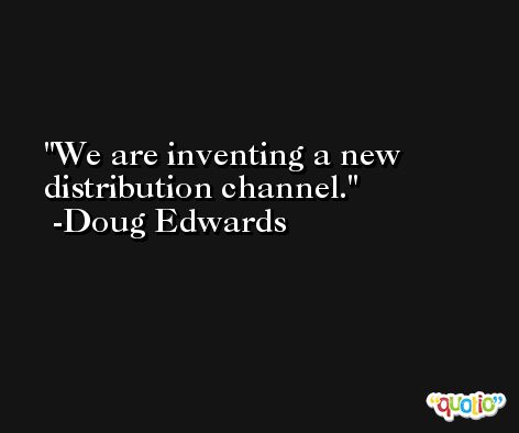 We are inventing a new distribution channel. -Doug Edwards