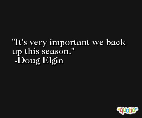 It's very important we back up this season. -Doug Elgin