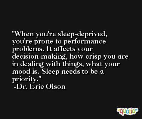 When you're sleep-deprived, you're prone to performance problems. It affects your decision-making, how crisp you are in dealing with things, what your mood is. Sleep needs to be a priority. -Dr. Eric Olson