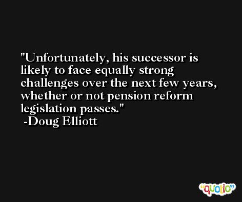 Unfortunately, his successor is likely to face equally strong challenges over the next few years, whether or not pension reform legislation passes. -Doug Elliott