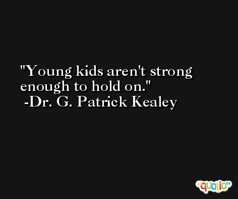 Young kids aren't strong enough to hold on. -Dr. G. Patrick Kealey