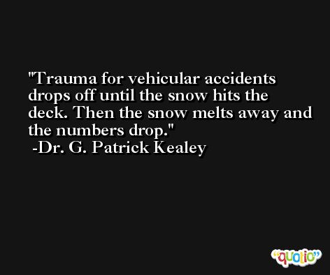 Trauma for vehicular accidents drops off until the snow hits the deck. Then the snow melts away and the numbers drop. -Dr. G. Patrick Kealey