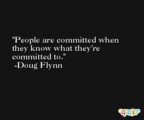 People are committed when they know what they're committed to. -Doug Flynn