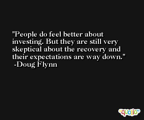 People do feel better about investing. But they are still very skeptical about the recovery and their expectations are way down. -Doug Flynn