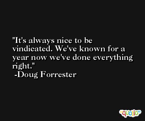 It's always nice to be vindicated. We've known for a year now we've done everything right. -Doug Forrester