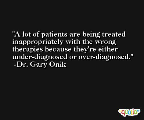 A lot of patients are being treated inappropriately with the wrong therapies because they're either under-diagnosed or over-diagnosed. -Dr. Gary Onik