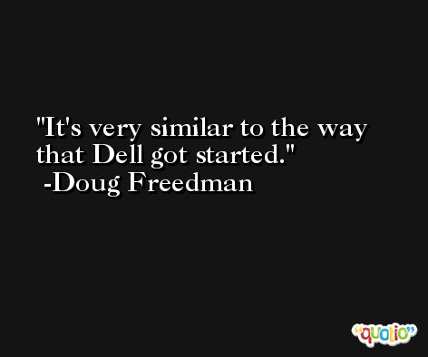 It's very similar to the way that Dell got started. -Doug Freedman