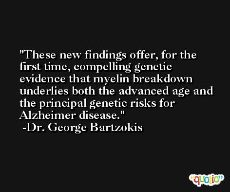 These new findings offer, for the first time, compelling genetic evidence that myelin breakdown underlies both the advanced age and the principal genetic risks for Alzheimer disease. -Dr. George Bartzokis