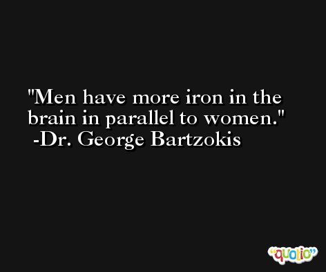 Men have more iron in the brain in parallel to women. -Dr. George Bartzokis