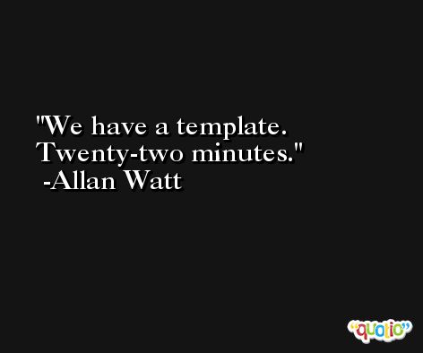 We have a template. Twenty-two minutes. -Allan Watt