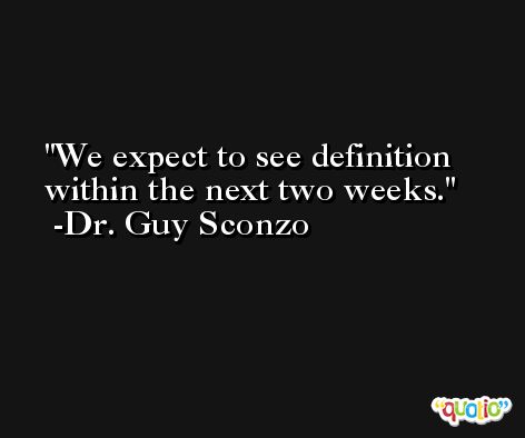 We expect to see definition within the next two weeks. -Dr. Guy Sconzo